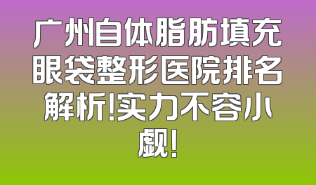 广州自体脂肪填充眼袋整形医院排名解析！实力不容小觑！