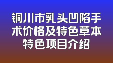 铜川市乳头凹陷手术价格及特色草本特色项目介绍