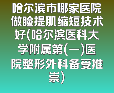 哈尔滨市哪家医院做睑提肌缩短技术好（哈尔滨医科大学附属第（一）医院整形外科备受推崇）