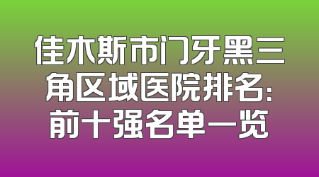 佳木斯市门牙黑三角区域医院排名：前十强名单一览