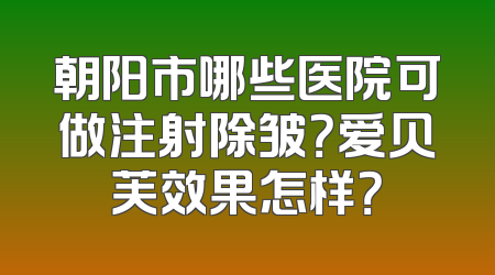 朝阳市哪些医院可做注射除皱？爱贝芙效果怎样？