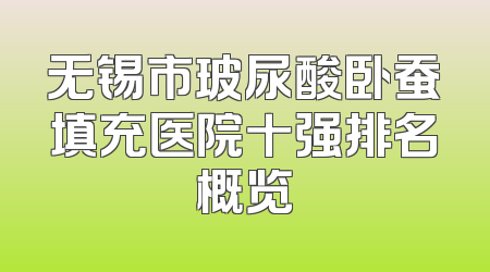 无锡市玻尿酸卧蚕填充医院十强排名概览