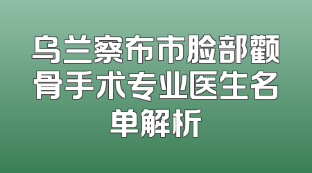 乌兰察布市脸部颧骨手术专业医生名单解析