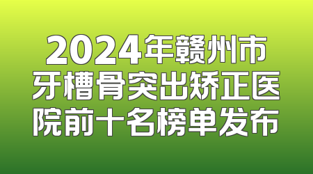 2024年赣州市牙槽骨突出矫正医院前十名榜单发布
