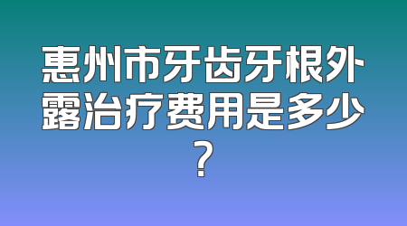 惠州市牙齿牙根外露治疗费用是多少？