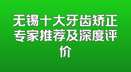 无锡十大牙齿矫正专家推荐及深度评价