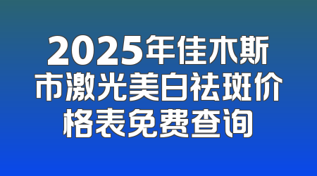 2025年佳木斯市激光美白祛斑价格表免费查询