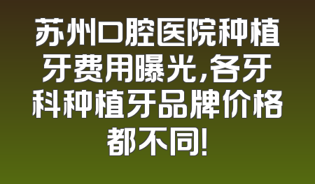 苏州口腔医院种植牙费用曝光，各牙科种植牙品牌价格都不同！