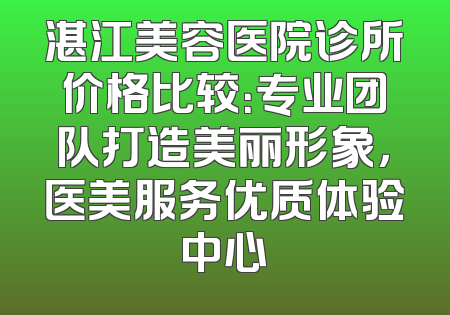 湛江美容医院诊所价格比较：专业团队打造美丽形象，医美服务优质体验中心