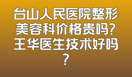 台山人民医院整形美容科价格贵吗？王华医生技术好吗？