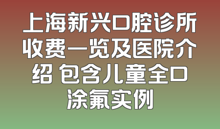 上海新兴口腔诊所收费一览及医院介绍 包含儿童全口涂氟实例
