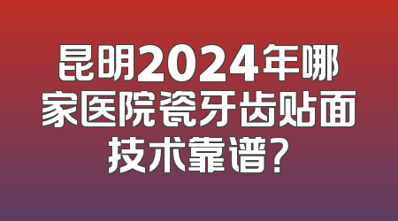 昆明2024年哪家医院瓷牙齿贴面技术靠谱？