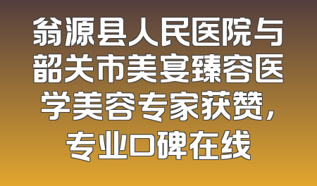 翁源县人民医院与韶关市美宴臻容医学美容专家获赞，专业口碑在线