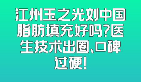 江州玉之光刘中国脂肪填充好吗？医生技术出圈、口碑过硬！