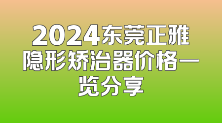 2024东莞正雅隐形矫治器价格一览分享