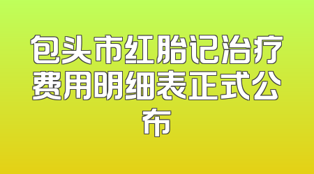 包头市红胎记治疗费用明细表正式公布