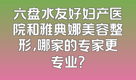 六盘水友好妇产医院和雅典娜美容整形，哪家的专家更专业？