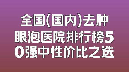 全国（国内）去肿眼泡医院排行榜50强中性价比之选