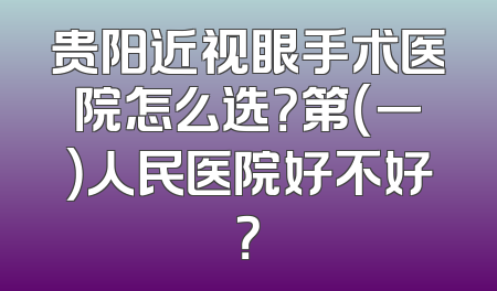 贵阳近视眼手术医院怎么选？第（一）人民医院好不好？