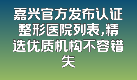 嘉兴官方发布认证整形医院列表，精选优质机构不容错失