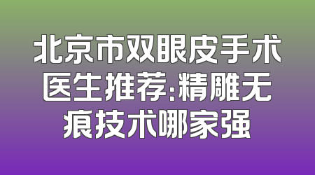 北京市双眼皮手术医生推荐：精雕无痕技术哪家强