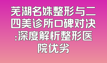 芜湖名姝整形与二四美诊所口碑对决：深度解析整形医院优劣