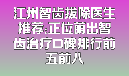 江州智齿拔除医生推荐：正位萌出智齿治疗口碑排行前五前八