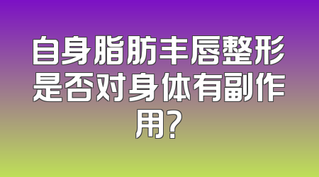 自身脂肪丰唇整形是否对身体有副作用？