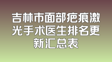 吉林市面部疤痕激光手术医生排名更新汇总表