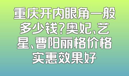 重庆开内眼角一般多少钱？奥妃、艺星、曹阳丽格价格实惠效果好
