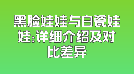 黑脸娃娃与白瓷娃娃：详细介绍及对比差异