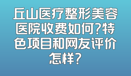 丘山医疗整形美容医院收费如何？特色项目和网友评价怎样？