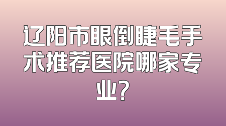 辽阳市眼倒睫毛手术推荐医院哪家专业？