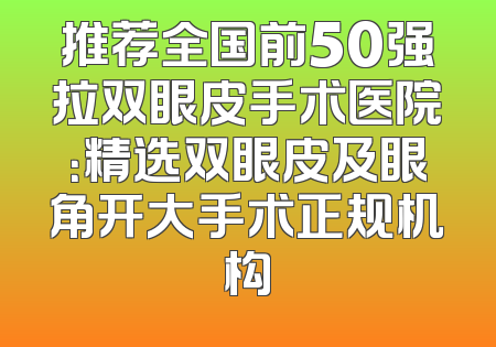 推荐全国前50强拉双眼皮手术医院：精选双眼皮及眼角开大手术正规机构