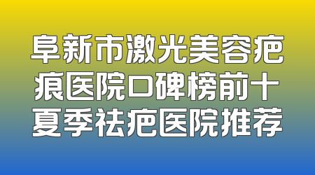 阜新市激光美容疤痕医院口碑榜前十夏季祛疤医院推荐