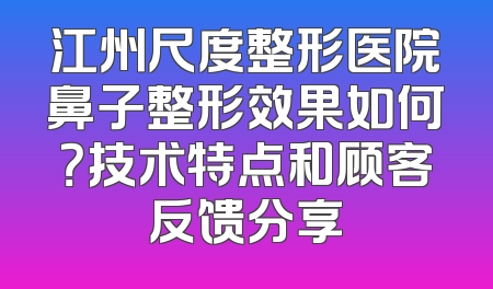 江州尺度整形医院鼻子整形效果如何？技术特点和顾客反馈分享