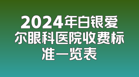 2024年白银爱尔眼科医院收费标准一览表