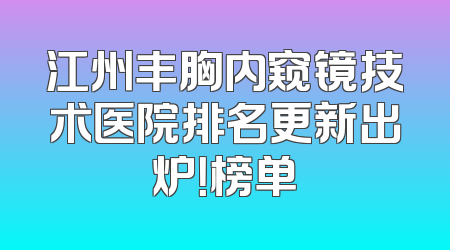 江州丰胸内窥镜技术医院排名更新出炉！榜单