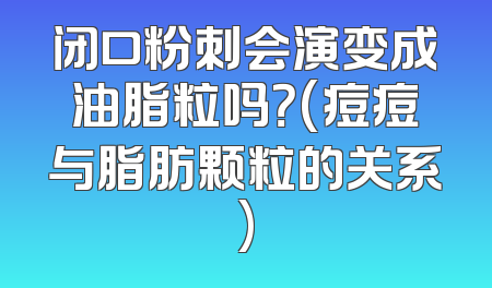 闭口粉刺会演变成油脂粒吗？(痘痘与脂肪颗粒的关系)