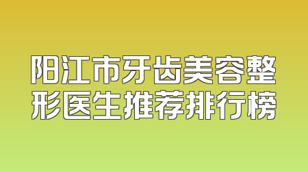 阳江市牙齿美容整形医生推荐排行榜