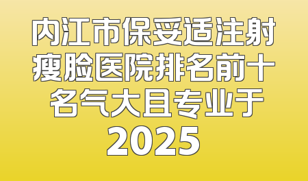 内江市保妥适注射瘦脸医院排名前十 名气大且专业于2025