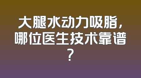 大腿水动力吸脂，哪位医生技术靠谱？