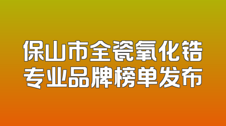 保山市全瓷氧化锆专业品牌榜单发布