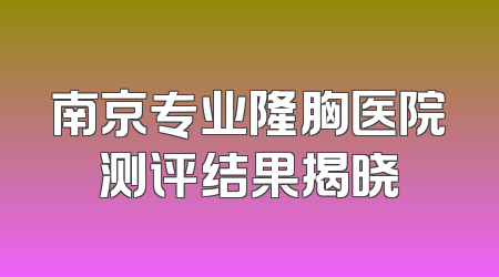 南京专业隆胸医院测评结果揭晓