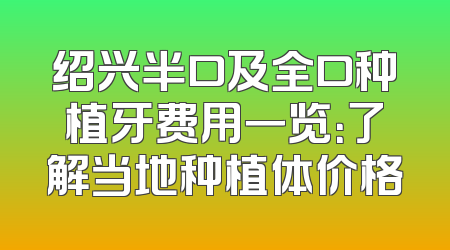 绍兴半口及全口种植牙费用一览：了解当地种植体价格