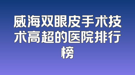 威海双眼皮手术技术高超的医院排行榜