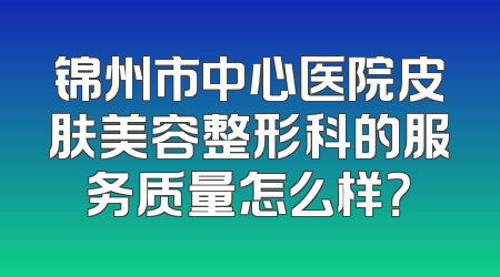 锦州市中心医院皮肤美容整形科的服务质量怎么样？