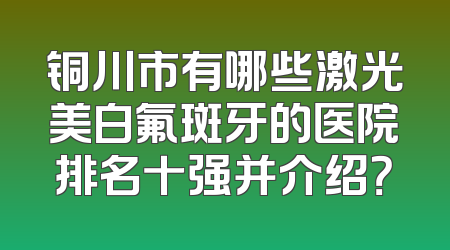 铜川市有哪些激光美白氟斑牙的医院排名十强并介绍？
