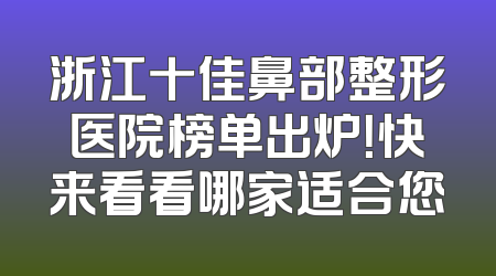 浙江十佳鼻部整形医院榜单出炉！快来看看哪家适合您