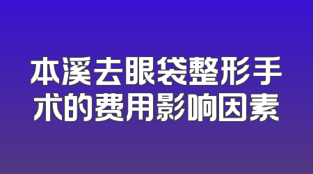 本溪去眼袋整形手术的费用影响因素
